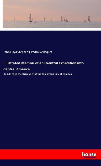 Illustrated Memoir of an Eventful Expedition into Central America: Resulting in the Discovery of the Idolatrous City of Iximaya