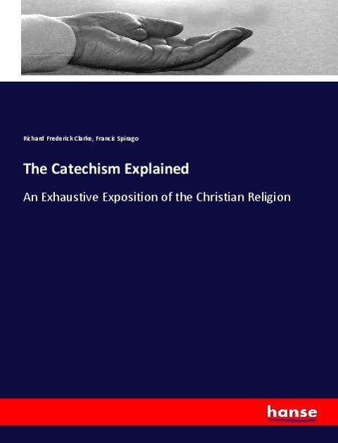The Catechism Explained: An Exhaustive Exposition of the Christian Religion