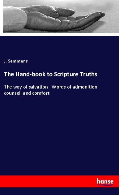 The Hand-book to Scripture Truths: The way of salvation - Words of admonition - counsel, and comfort