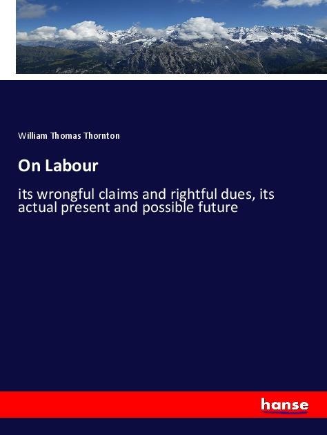 On Labour: its wrongful claims and rightful dues, its actual present and possible future