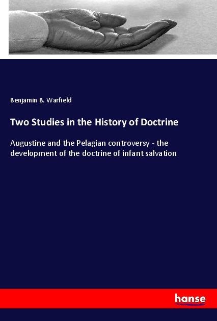 Two Studies in the History of Doctrine: Augustine and the Pelagian controversy - the development of the doctrine of infant salvation