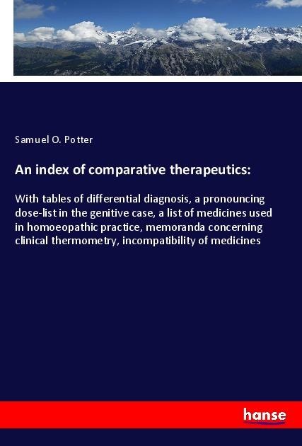 An index of comparative therapeutics:: With tables of differential diagnosis, a pronouncing dose-list in the genitive case, a list of medicines used in homoeopathic practice, memoranda concerning clinical thermometry, incompatibility of medicines