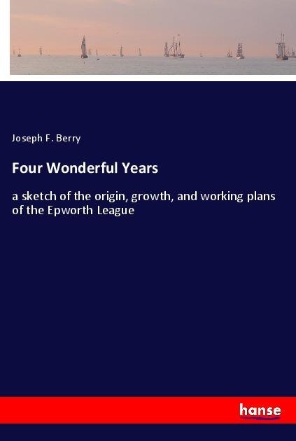 Four Wonderful Years: a sketch of the origin, growth, and working plans of the Epworth League