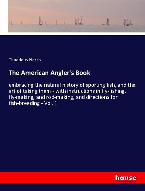 The American Anglers Book: embracing the natural history of sporting fish, and the art of taking them - with instructions in fly-fishing, fly-making, and rod-making, and directions for fish-breeding - Vol. 1