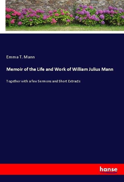 Memoir of the Life and Work of William Julius Mann: Together with a few Sermons and Short Extracts