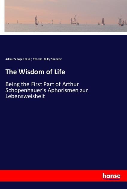 The Wisdom of Life: Being the First Part of Arthur Schopenhauers Aphorismen zur Lebensweisheit
