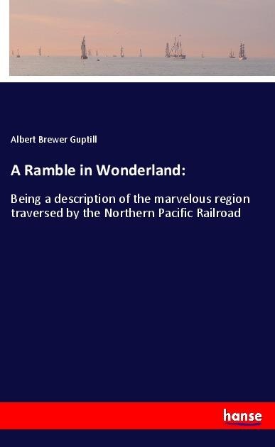 A Ramble in Wonderland:: Being a description of the marvelous region traversed by the Northern Pacific Railroad
