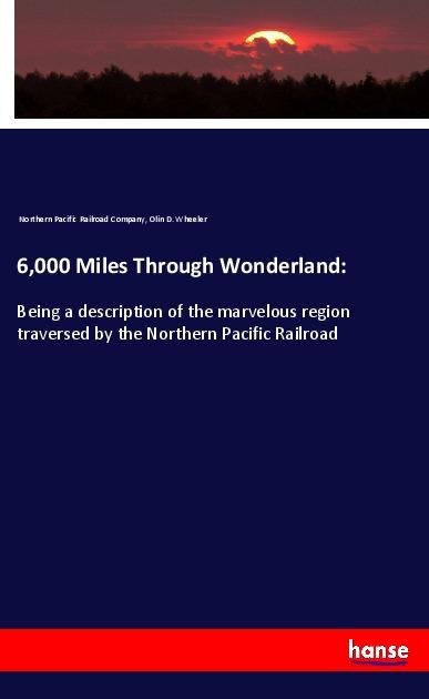 6,000 Miles Through Wonderland:: Being a description of the marvelous region traversed by the Northern Pacific Railroad