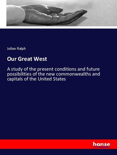 Our Great West: A study of the present conditions and future possibilities of the new commonwealths and capitals of the United States