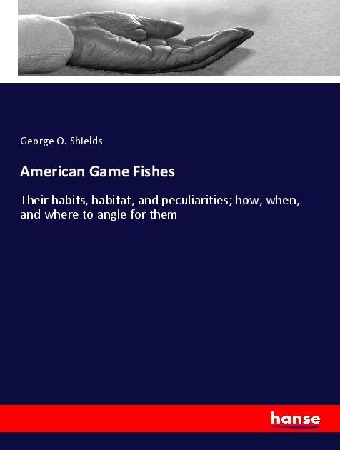 American Game Fishes: Their habits, habitat, and peculiarities; how, when, and where to angle for them