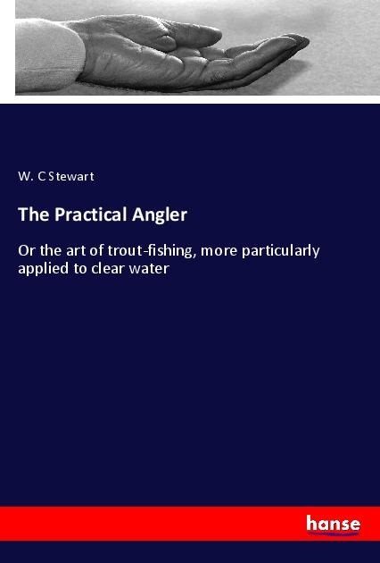 The Practical Angler: Or the art of trout-fishing, more particularly applied to clear water