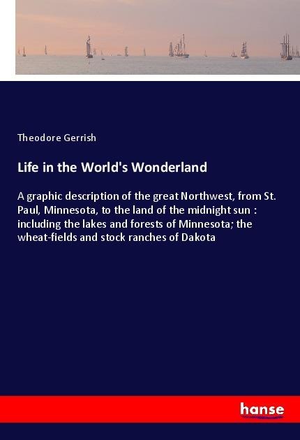 Life in the Worlds Wonderland: A graphic description of the great Northwest, from St. Paul, Minnesota, to the land of the midnight sun : including the lakes and forests of Minnesota; the wheat-fields and stock ranches of Dakota