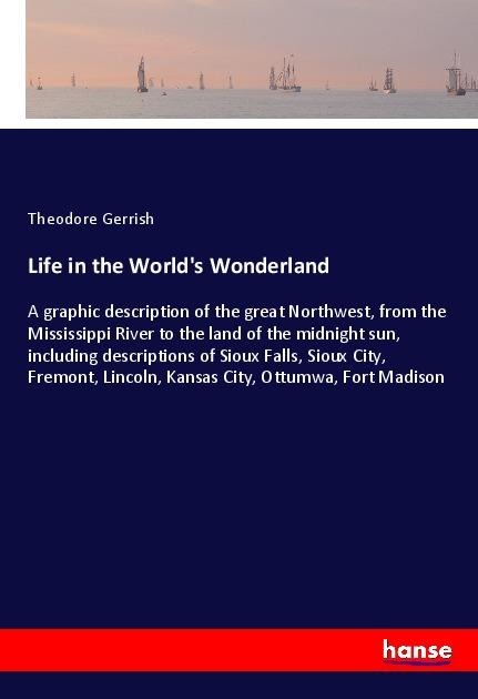 Life in the Worlds Wonderland: A graphic description of the great Northwest, from the Mississippi River to the land of the midnight sun, including descriptions of Sioux Falls, Sioux City, Fremont, Lincoln, Kansas City, Ottumwa, Fort Madison