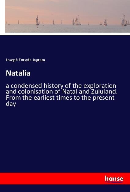 Natalia: a condensed history of the exploration and colonisation of Natal and Zululand. From the earliest times to the present day