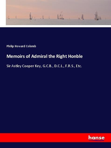 Memoirs of Admiral the Right Honble: Sir Astley Cooper Key, G.C.B., D.C.L., F.R.S., Etc.