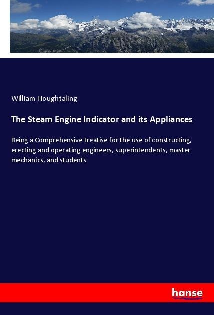 The Steam Engine Indicator and its Appliances: Being a Comprehensive treatise for the use of constructing, erecting and operating engineers, superintendents, master mechanics, and students
