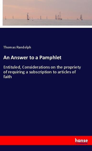 An Answer to a Pamphlet: Entituled, Considerations on the propriety of requiring a subscription to articles of faith