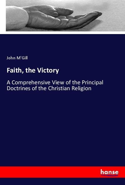 Faith, the Victory: A Comprehensive View of the Principal Doctrines of the Christian Religion