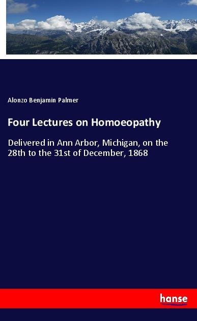 Four Lectures on Homoeopathy: Delivered in Ann Arbor, Michigan, on the 28th to the 31st of December, 1868