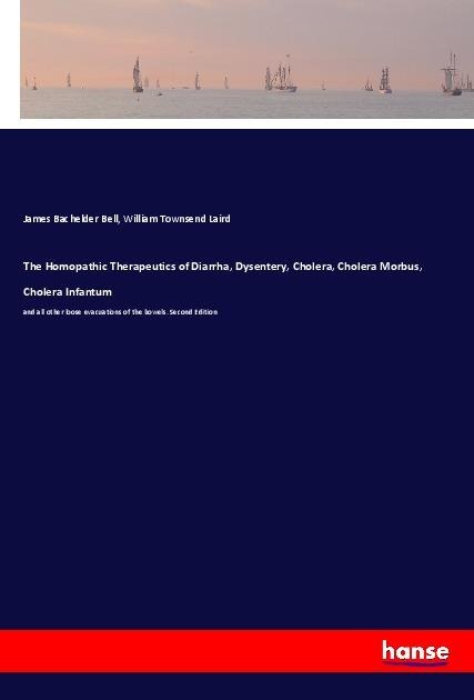 The Homopathic Therapeutics of Diarrha, Dysentery, Cholera, Cholera Morbus, Cholera Infantum: and all other loose evacuations of the bowels. Second Edition