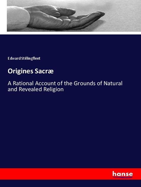 Origines Sacræ: A Rational Account of the Grounds of Natural and Revealed Religion