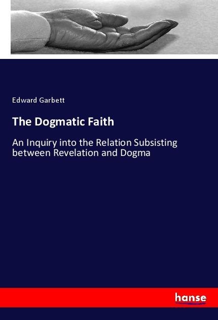 The Dogmatic Faith: An Inquiry into the Relation Subsisting between Revelation and Dogma