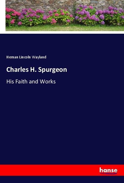 Charles H. Spurgeon: His Faith and Works