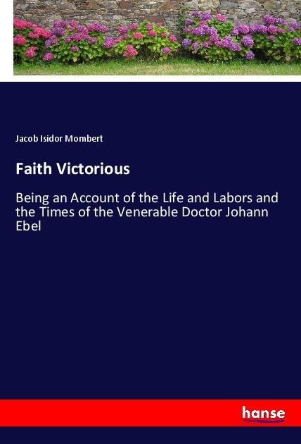 Faith Victorious: Being an Account of the Life and Labors and the Times of the Venerable Doctor Johann Ebel