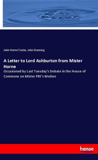 A Letter to Lord Ashburton from Mister Horne: Occasioned by Last Tuesdays Debate in the House of Commons on Mister Pitts Motion
