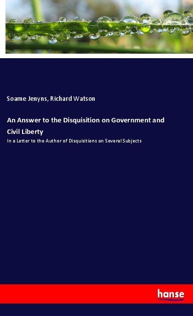 An Answer to the Disquisition on Government and Civil Liberty: In a Letter to the Author of Disquisitions on Several Subjects