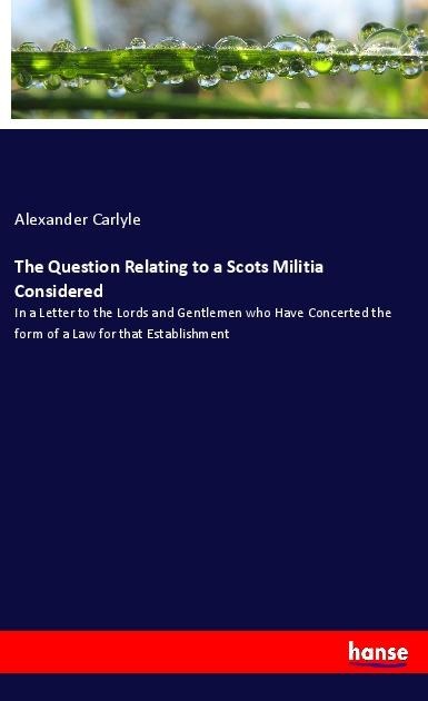 The Question Relating to a Scots Militia Considered: In a Letter to the Lords and Gentlemen who Have Concerted the form of a Law for that Establishment