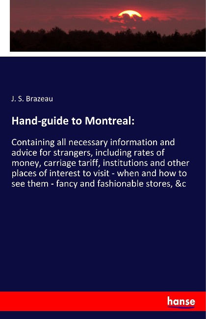 Hand-guide to Montreal:: Containing all necessary information and advice for strangers, including rates of money, carriage tariff, institutions and other places of interest to visit - when and how to see them - fancy and fashionable stores, &c