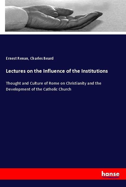 Lectures on the Influence of the Institutions: Thought and Culture of Rome on Christianity and the Development of the Catholic Church