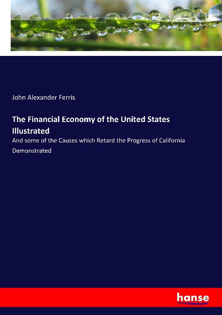 The Financial Economy of the United States Illustrated: And some of the Causes which Retard the Progress of California Demonstrated