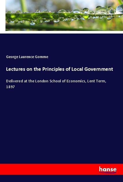 Lectures on the Principles of Local Government: Delivered at the London School of Economics, Lent Term, 1897