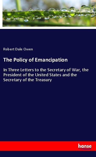The Policy of Emancipation: In Three Letters to the Secretary of War, the President of the United States and the Secretary of the Treasury