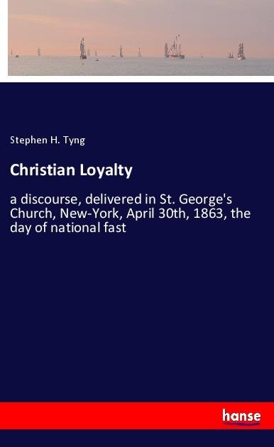 Christian Loyalty: a discourse, delivered in St. Georges Church, New-York, April 30th, 1863, the day of national fast