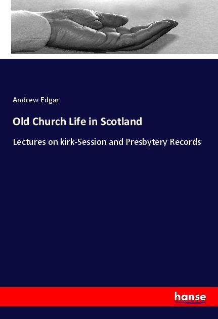 Old Church Life in Scotland: Lectures on kirk-Session and Presbytery Records