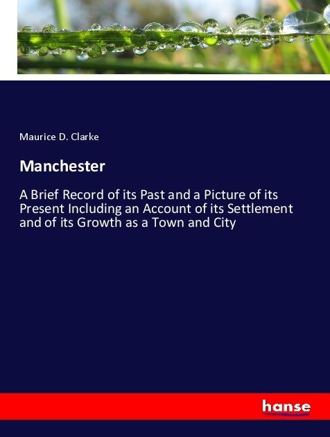 Manchester: A Brief Record of its Past and a Picture of its Present Including an Account of its Settlement and of its Growth as a Town and City