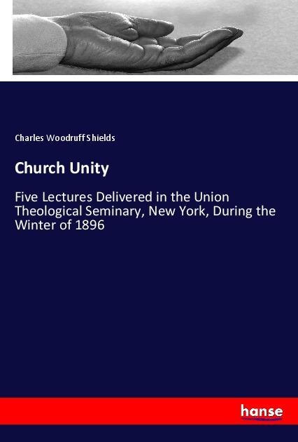 Church Unity: Five Lectures Delivered in the Union Theological Seminary, New York, During the Winter of 1896