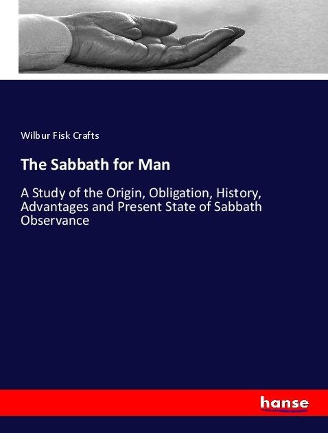 The Sabbath for Man: A Study of the Origin, Obligation, History, Advantages and Present State of Sabbath Observance
