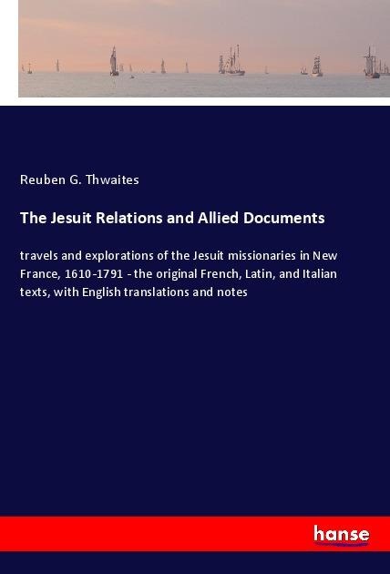 The Jesuit Relations and Allied Documents: travels and explorations of the Jesuit missionaries in New France, 1610-1791 - the original French, Latin, and Italian texts, with English translations and notes