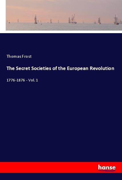 The Secret Societies of the European Revolution: 1776-1876 - Vol. 1