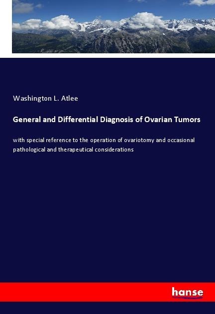 General and Differential Diagnosis of Ovarian Tumors: with special reference to the operation of ovariotomy and occasional pathological and therapeutical considerations