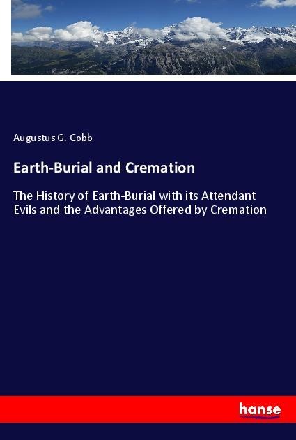Earth-Burial and Cremation: The History of Earth-Burial with its Attendant Evils and the Advantages Offered by Cremation