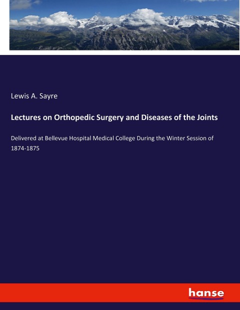 Lectures on Orthopedic Surgery and Diseases of the Joints: Delivered at Bellevue Hospital Medical College During the Winter Session of 1874-1875