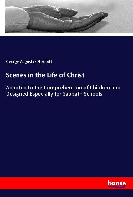 Scenes in the Life of Christ: Adapted to the Comprehension of Children and Designed Especially for Sabbath Schools