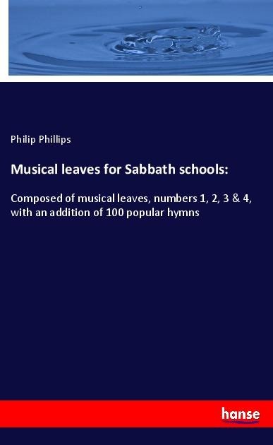 Musical leaves for Sabbath schools:: Composed of musical leaves, numbers 1, 2, 3 & 4, with an addition of 100 popular hymns