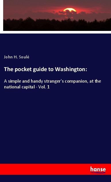 The pocket guide to Washington:: A simple and handy strangers companion, at the national capital - Vol. 1