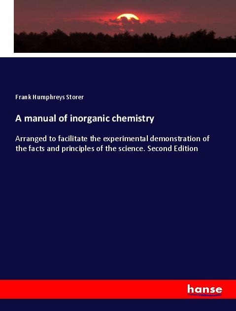 A manual of inorganic chemistry: Arranged to facilitate the experimental demonstration of the facts and principles of the science. Second Edition